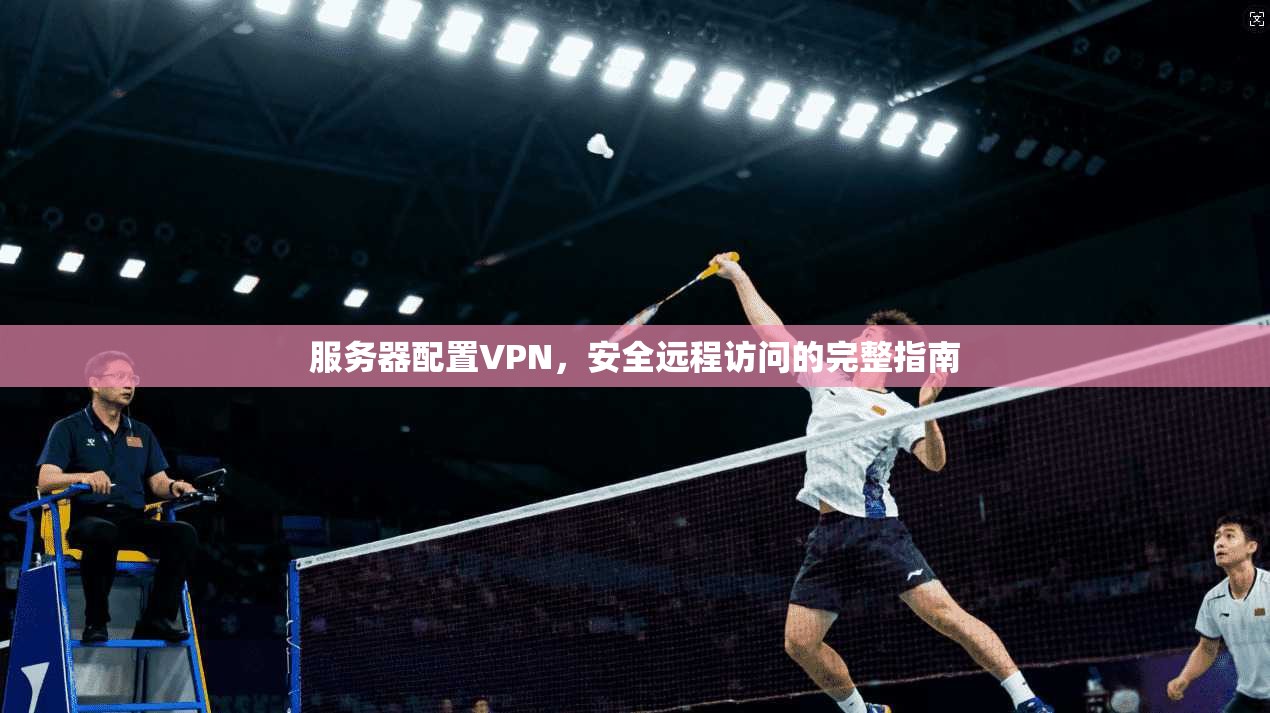 服务器配置VPN，安全远程访问的完整指南