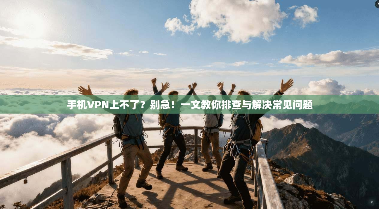 手机VPN上不了？别急！一文教你排查与解决常见问题
