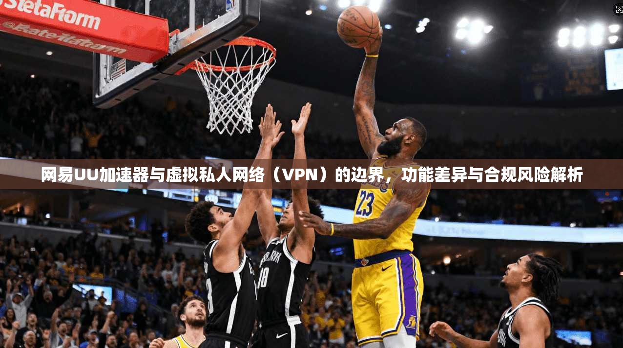 网易UU加速器与虚拟私人网络（VPN）的边界，功能差异与合规风险解析