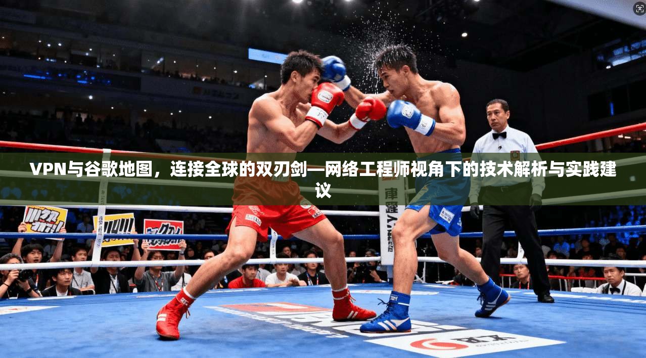 VPN与谷歌地图，连接全球的双刃剑—网络工程师视角下的技术解析与实践建议  第1张