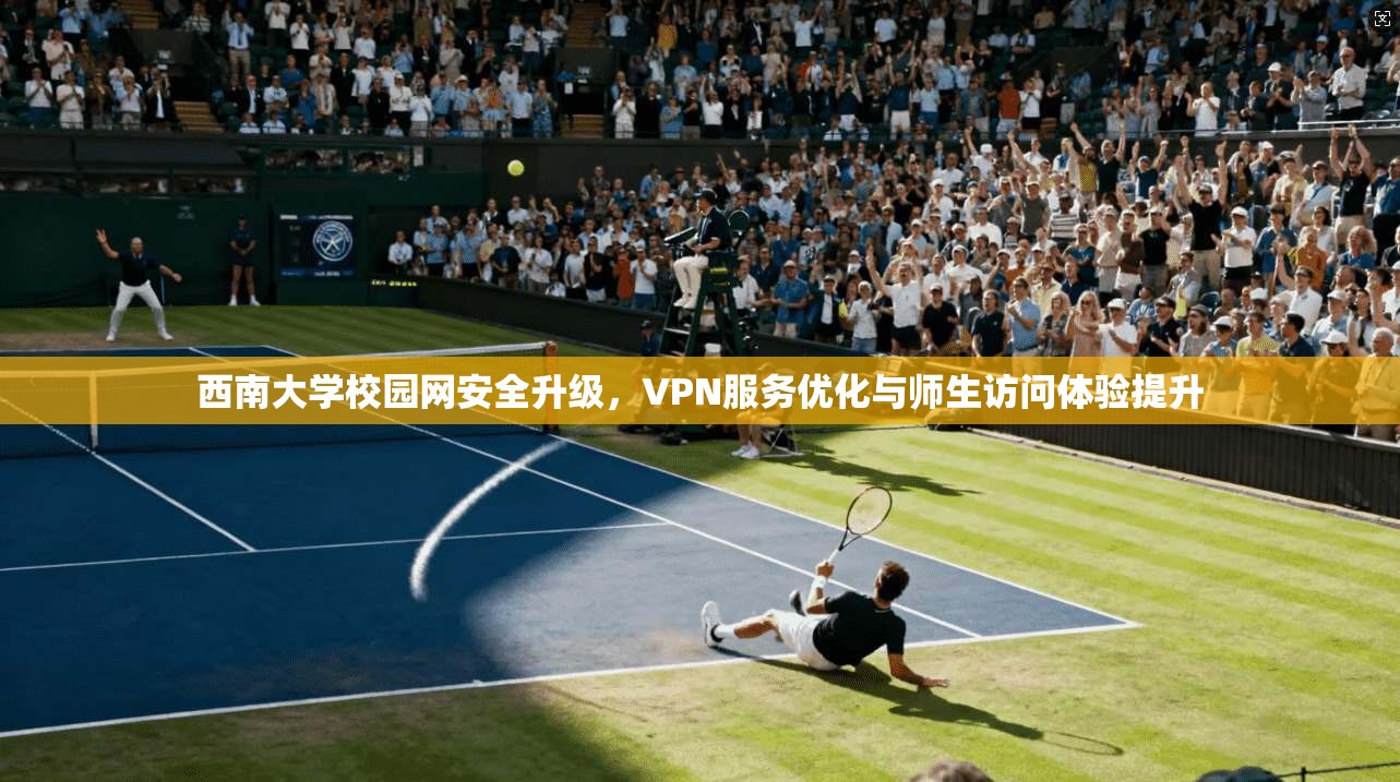 西南大学校园网安全升级，VPN服务优化与师生访问体验提升