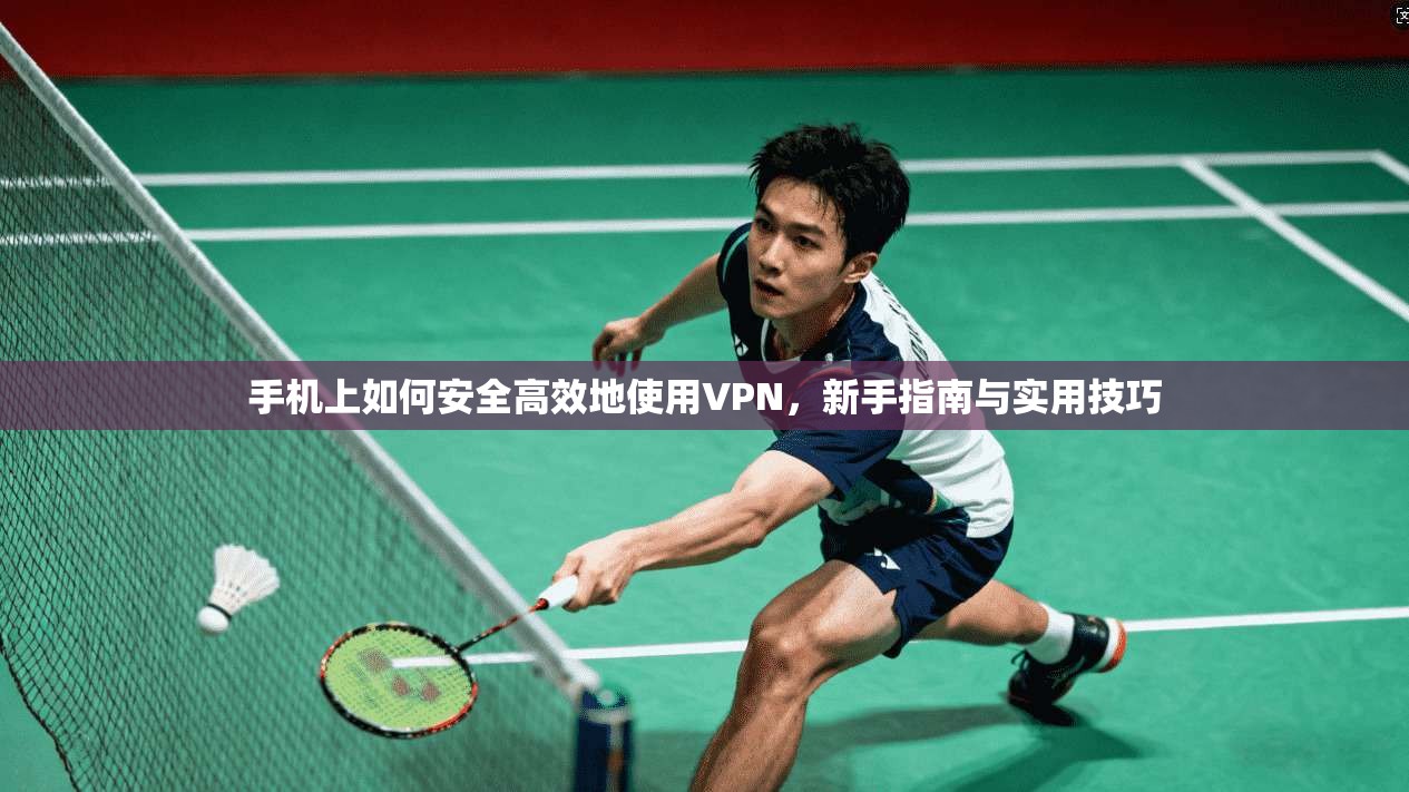 手机上如何安全高效地使用VPN，新手指南与实用技巧