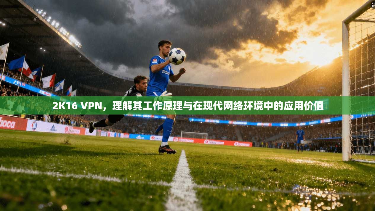 2K16 VPN，理解其工作原理与在现代网络环境中的应用价值