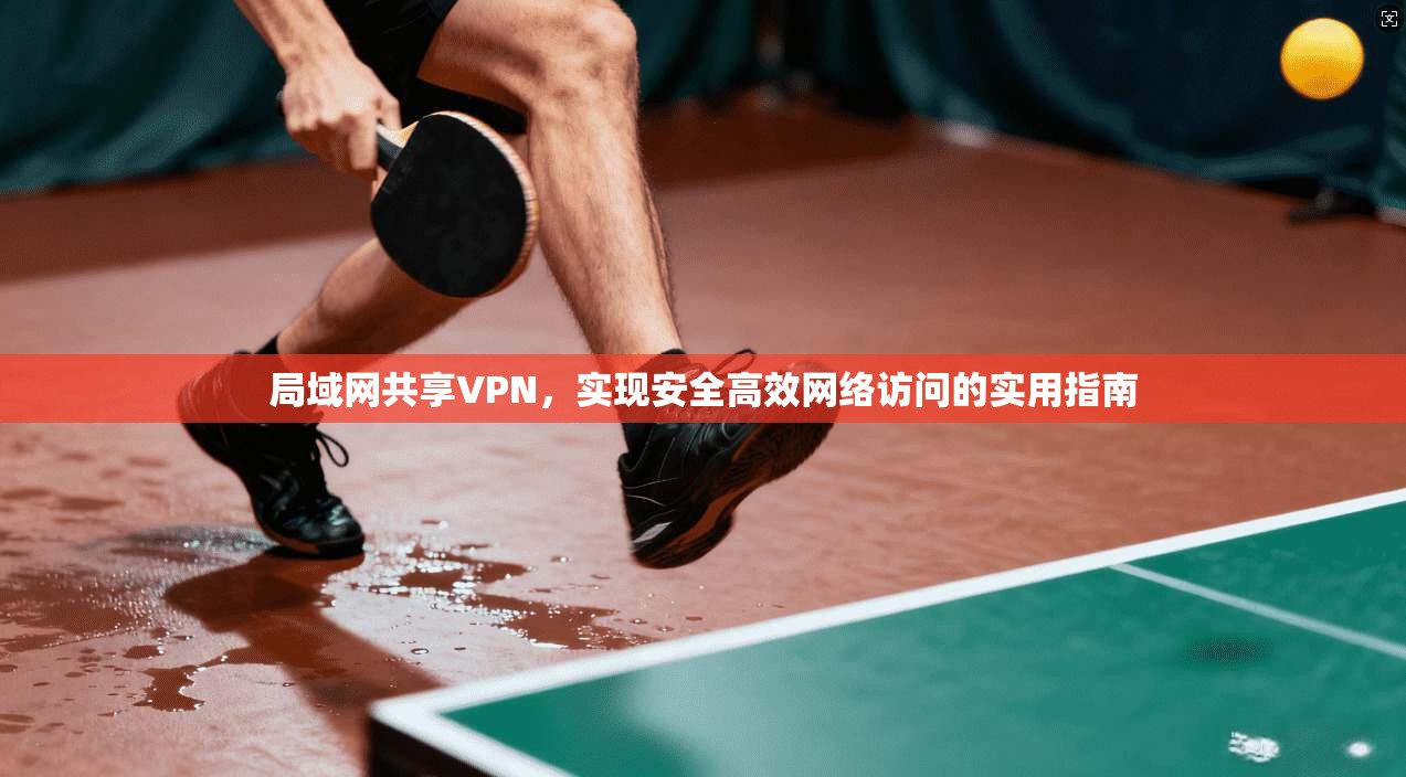 局域网共享VPN，实现安全高效网络访问的实用指南