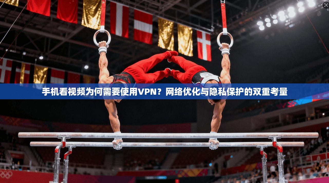 手机看视频为何需要使用VPN?网络优化与隐私保护的双重考量