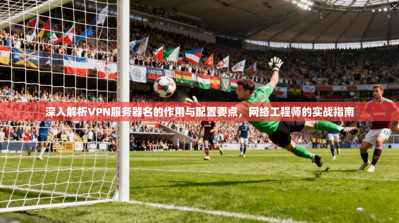 深入解析VPN服务器名的作用与配置要点,网络工程师的实战指南 第1张 深入解析VPN服务器名的作用与配置要点,网络工程师的实战指南 第1张