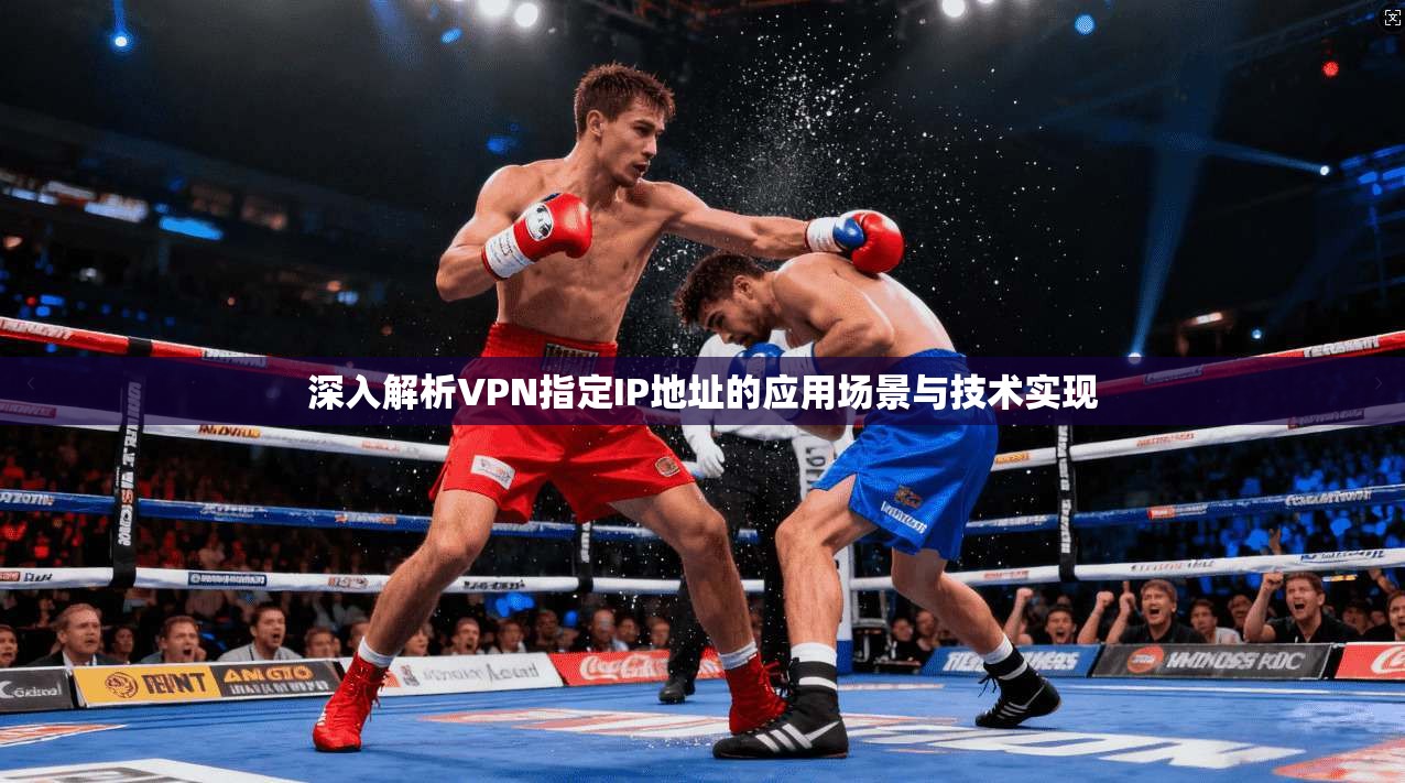 深入解析VPN指定IP地址的应用场景与技术实现