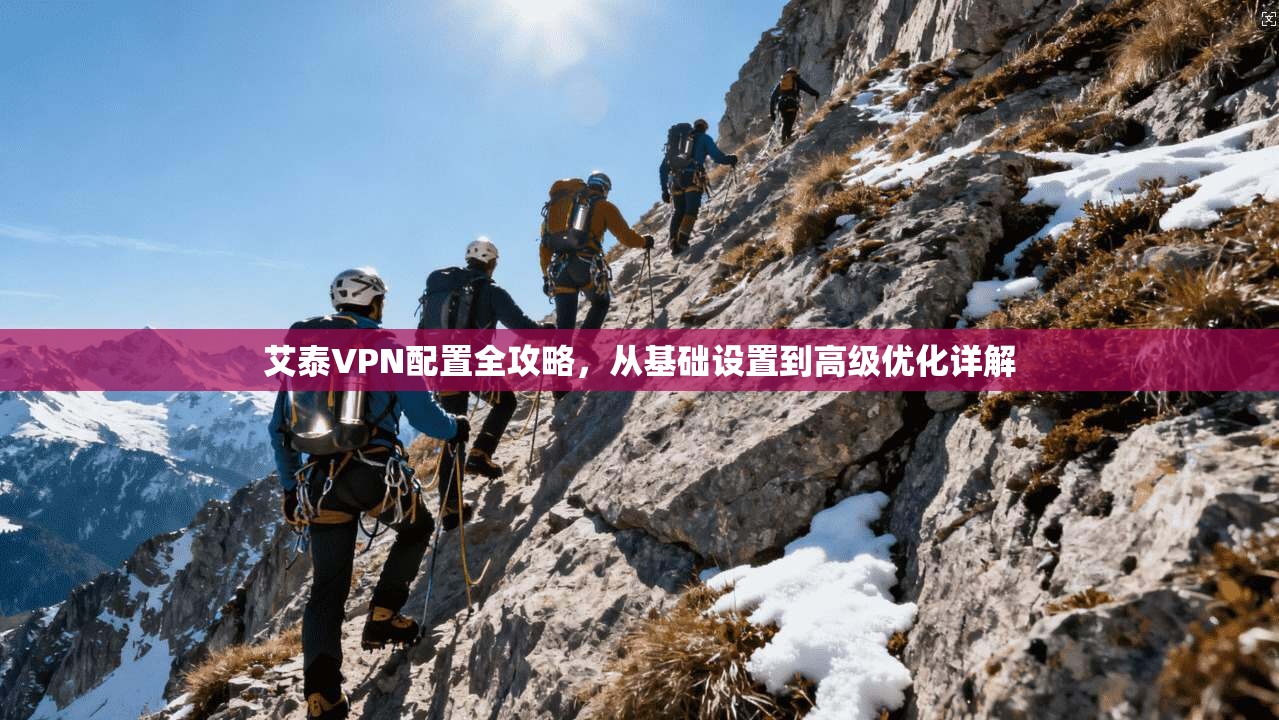 艾泰VPN配置全攻略，从基础设置到高级优化详解