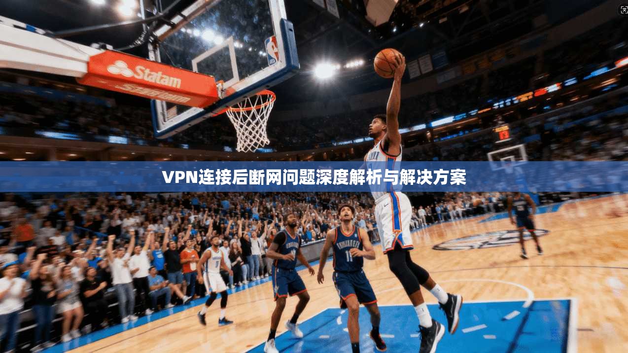 VPN连接后断网问题深度解析与解决方案