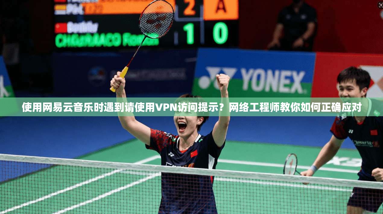 使用网易云音乐时遇到请使用VPN访问提示？网络工程师教你如何正确应对