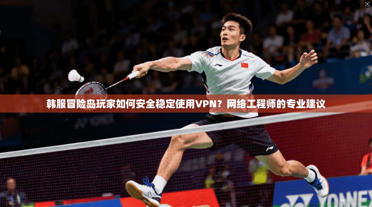 韩服冒险岛玩家如何安全稳定使用VPN？网络工程师的专业建议
