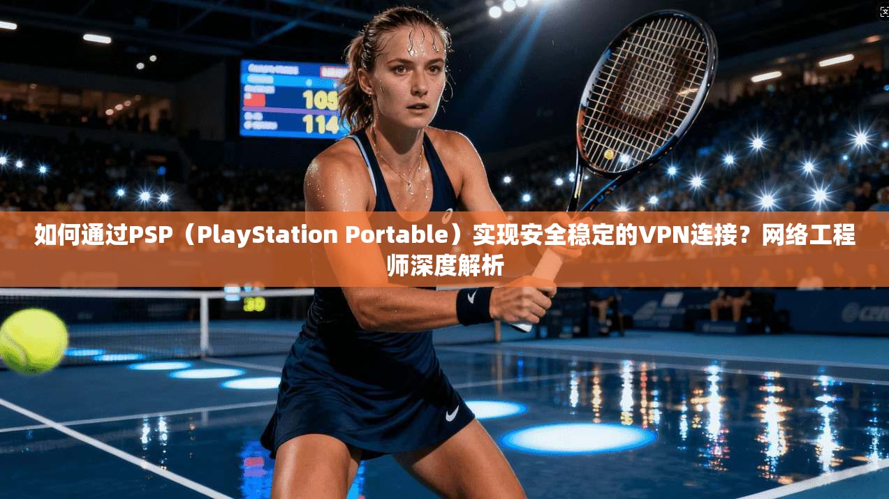 如何通过PSP（PlayStation Portable）实现安全稳定的VPN连接？网络工程师深度解析