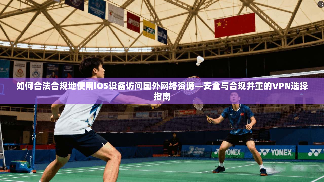 如何合法合规地使用iOS设备访问国外网络资源—安全与合规并重的VPN选择指南