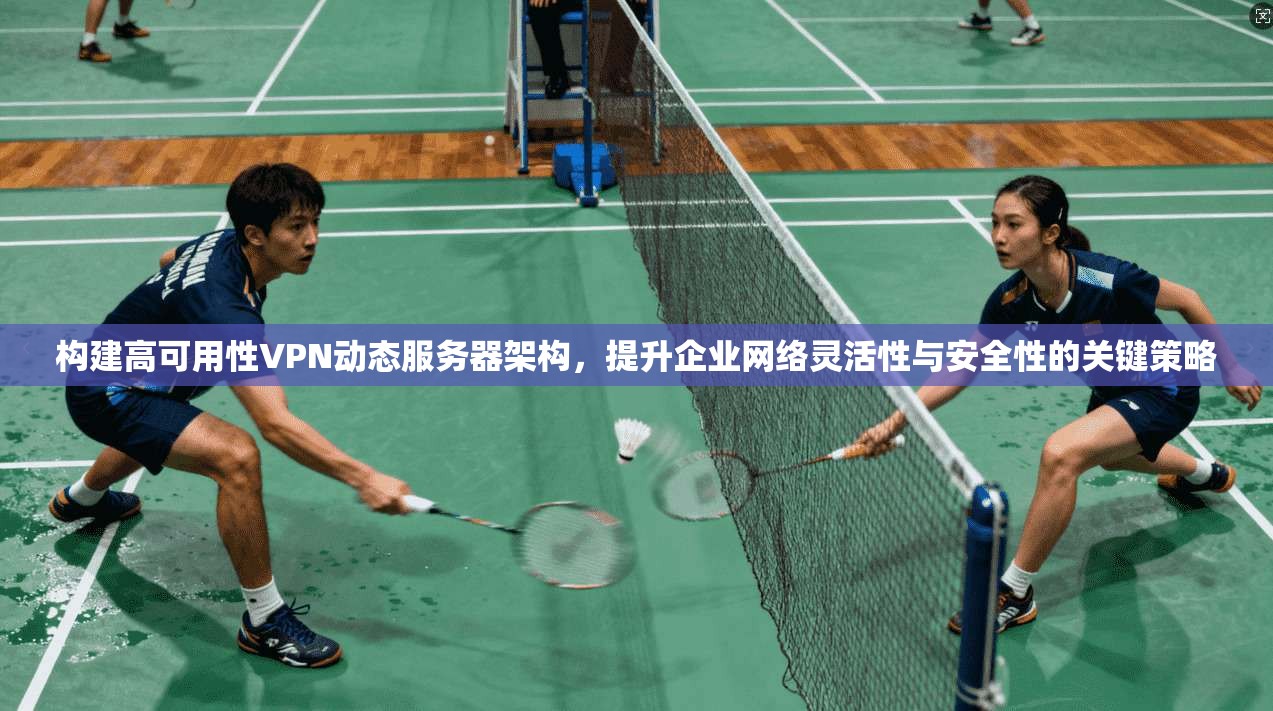 构建高可用性VPN动态服务器架构,提升企业网络灵活性与安全性的关键策略
