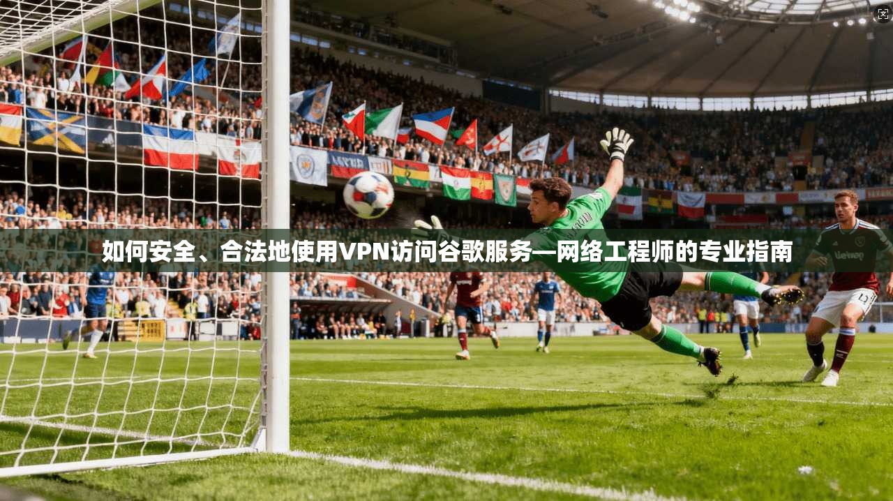 如何安全、合法地使用VPN访问谷歌服务—网络工程师的专业指南