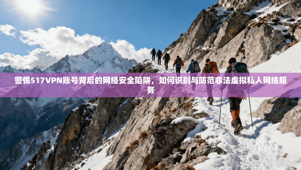 警惕517VPN账号背后的网络安全陷阱，如何识别与防范非法虚拟私人网络服务  第1张