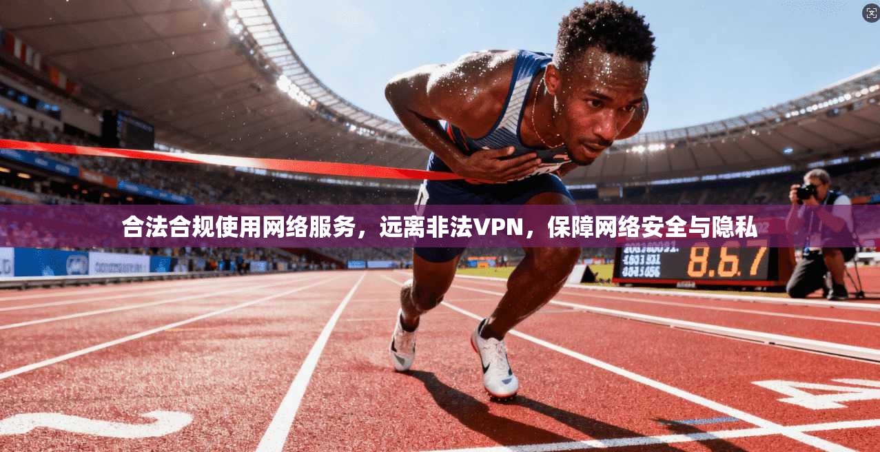 合法合规使用网络服务，远离非法VPN，保障网络安全与隐私