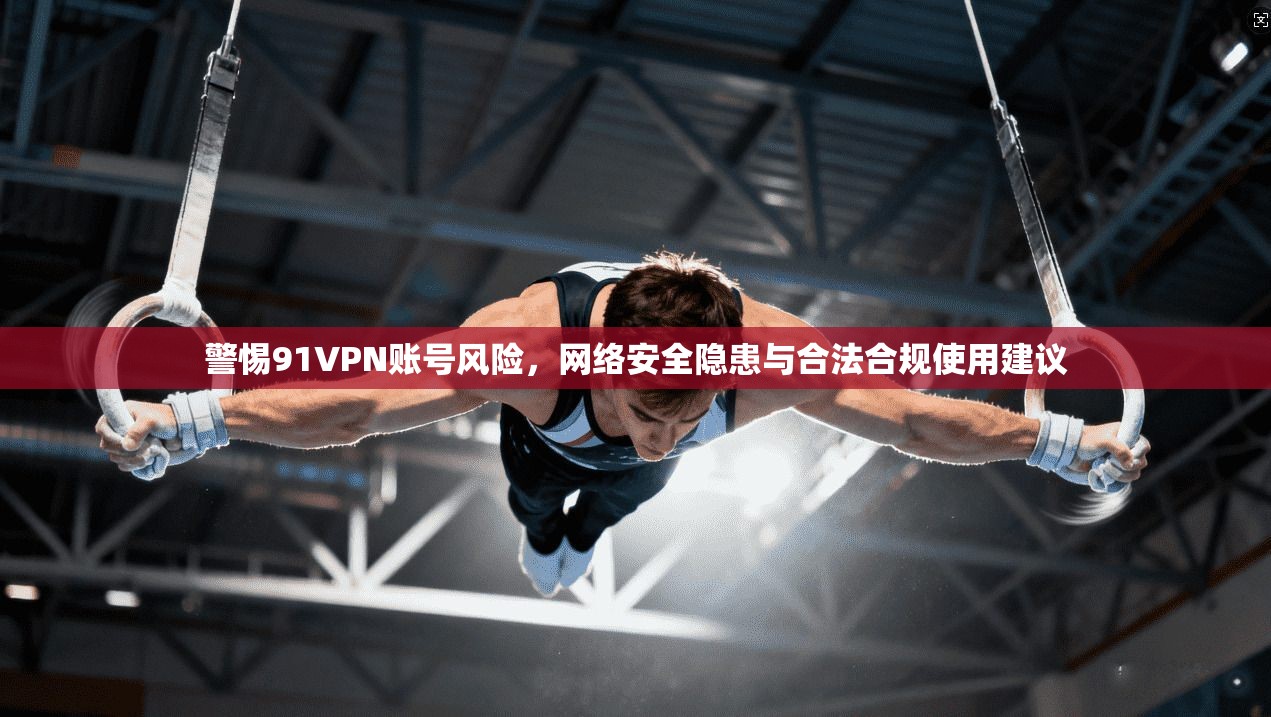 警惕91VPN账号风险，网络安全隐患与合法合规使用建议