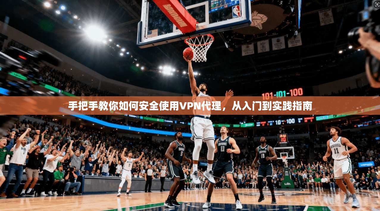 手把手教你如何安全使用VPN代理,从入门到实践指南