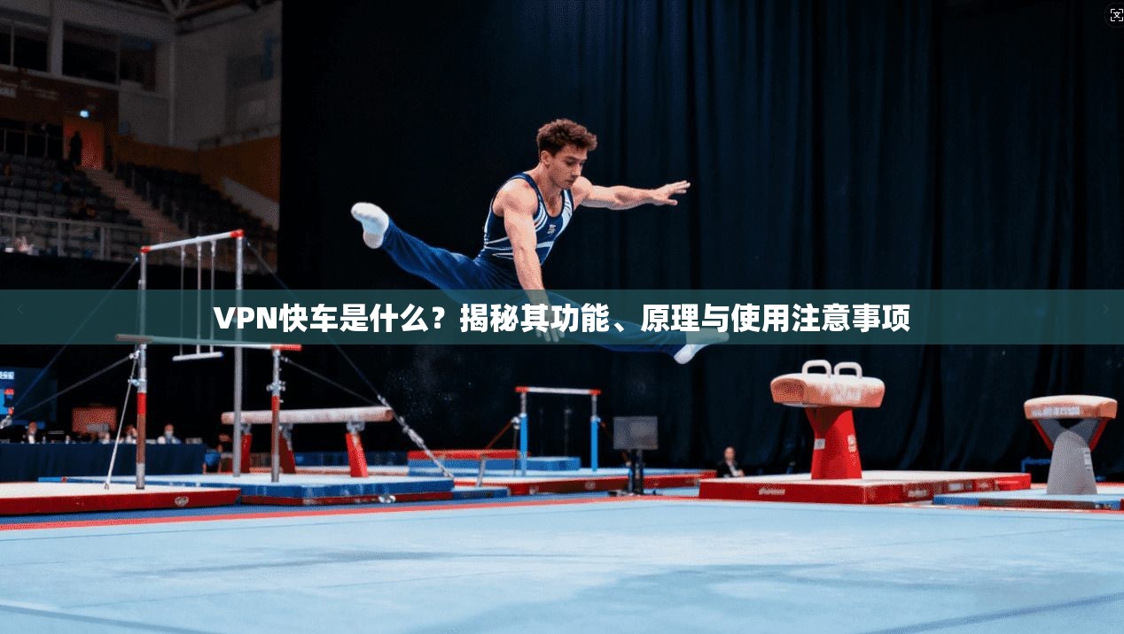 VPN快车是什么？揭秘其功能、原理与使用注意事项