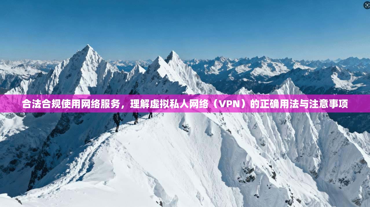 合法合规使用网络服务,理解虚拟私人网络(VPN)的正确用法与注意事项