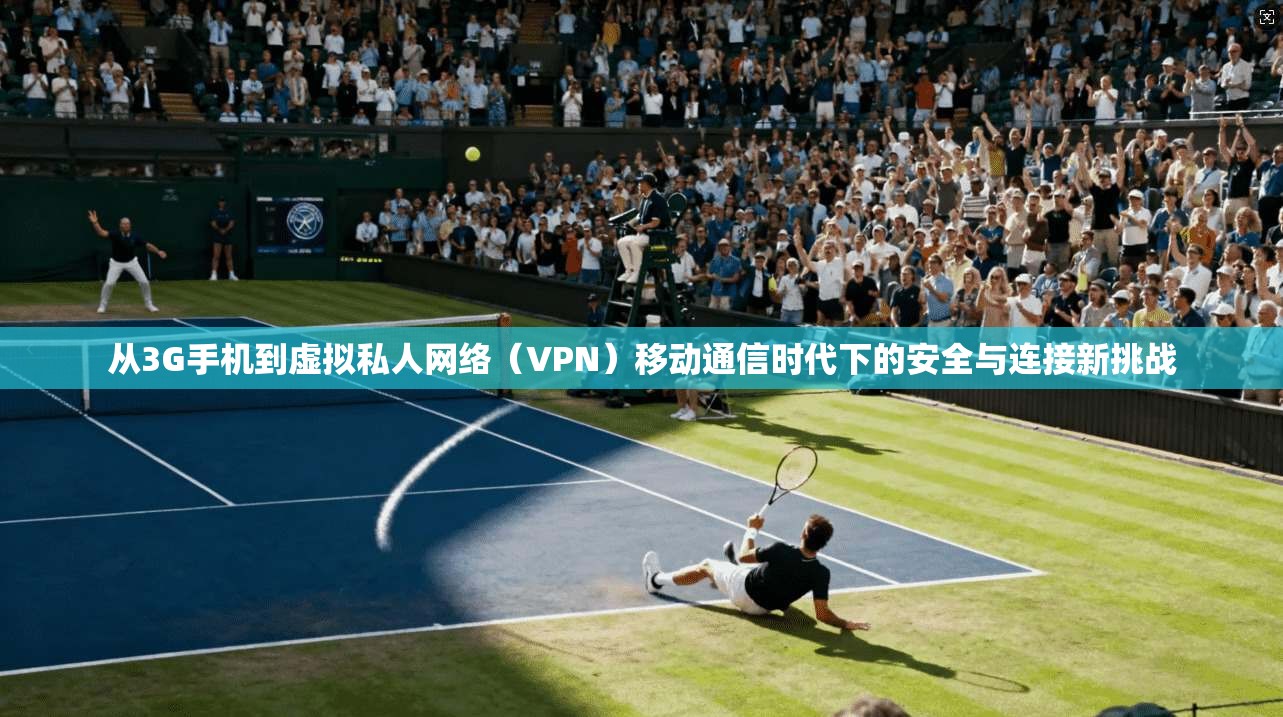 从3G手机到虚拟私人网络(VPN)移动通信时代下的安全与连接新挑战