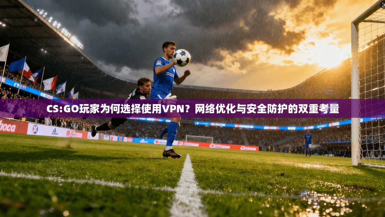 CS:GO玩家为何选择使用VPN？网络优化与安全防护的双重考量