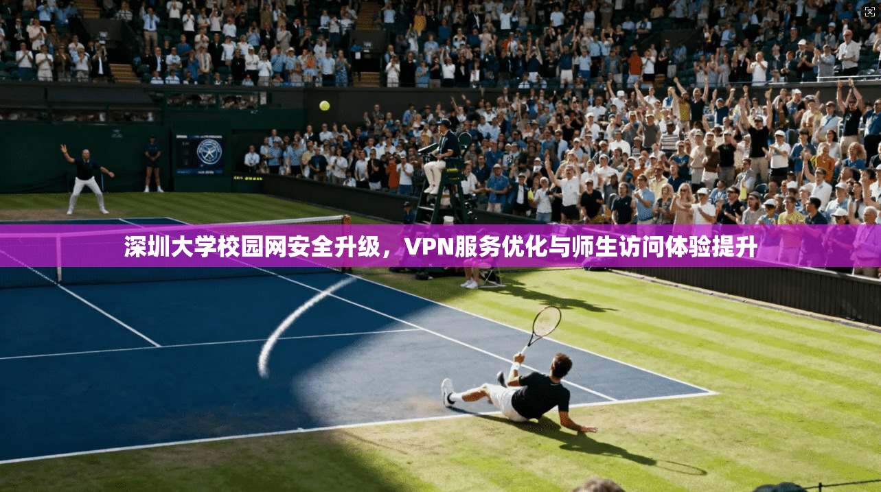 深圳大学校园网安全升级,VPN服务优化与师生访问体验提升 第1张 深圳大学校园网安全升级,VPN服务优化与师生访问体验提升 第1张