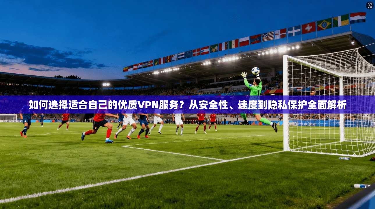 如何选择适合自己的优质VPN服务？从安全性、速度到隐私保护全面解析
