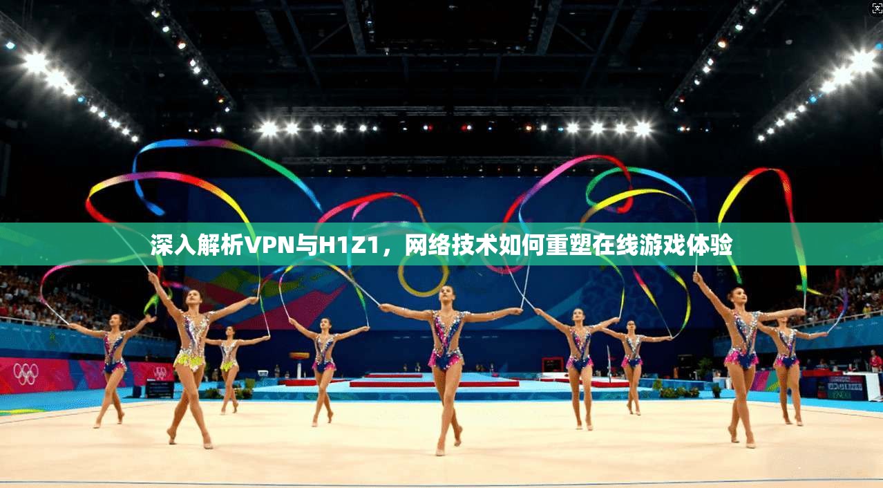 深入解析VPN与H1Z1，网络技术如何重塑在线游戏体验