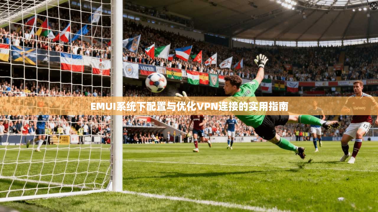 EMUI系统下配置与优化VPN连接的实用指南