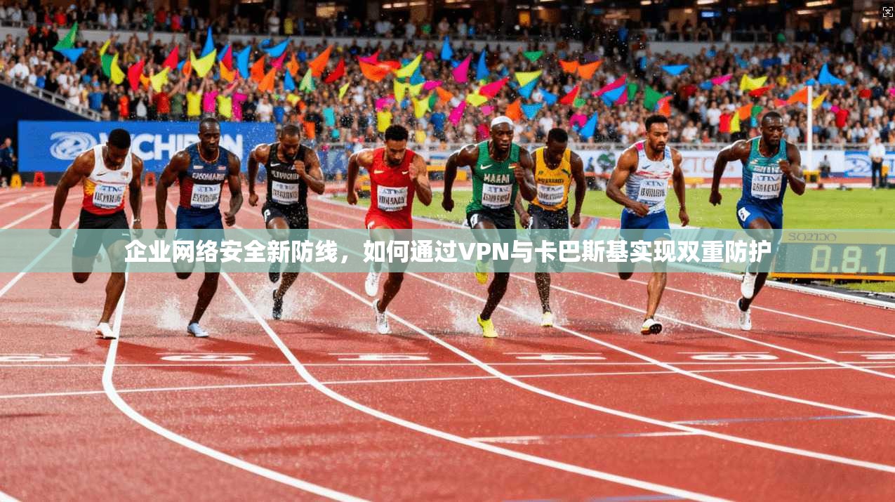 企业网络安全新防线，如何通过VPN与卡巴斯基实现双重防护
