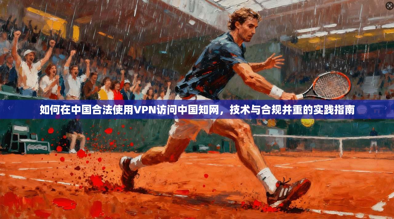 如何在中国合法使用VPN访问中国知网,技术与合规并重的实践指南