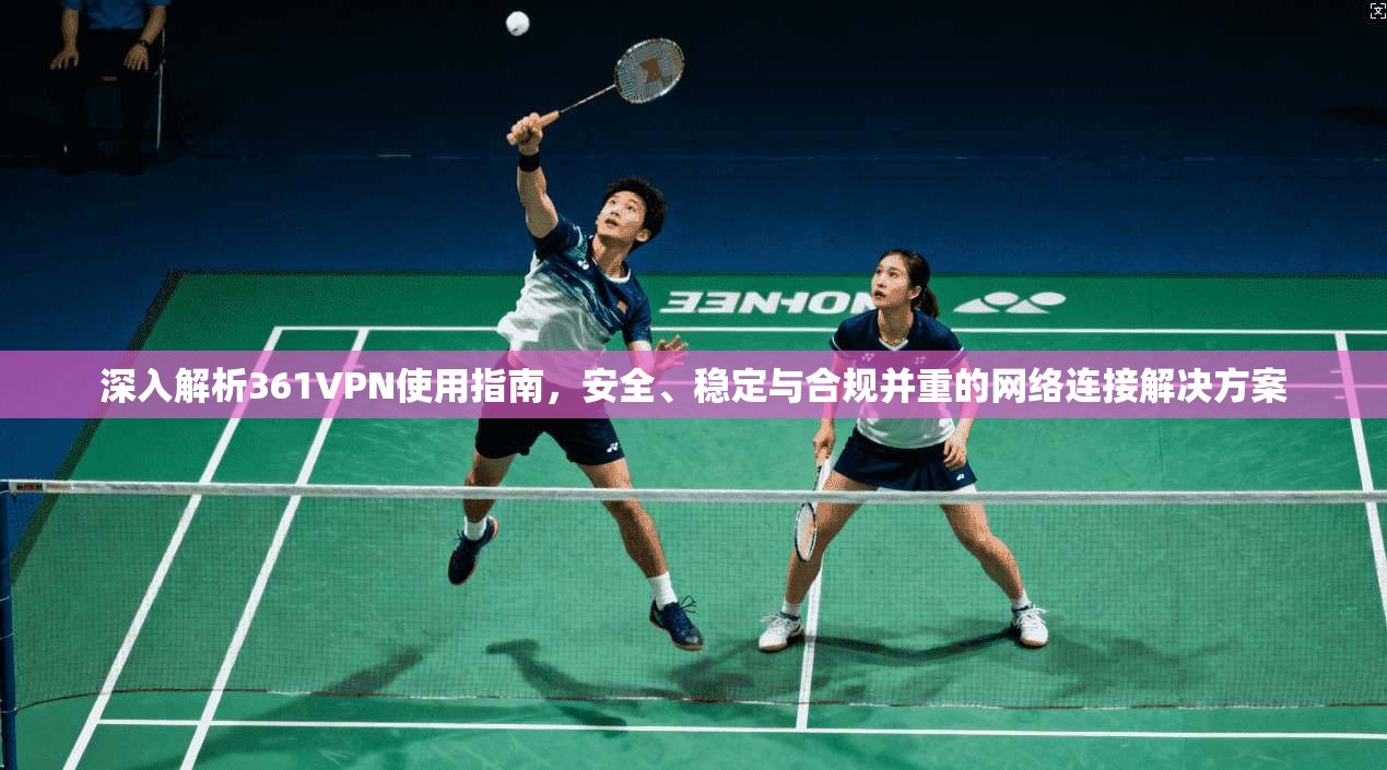 深入解析361VPN使用指南,安全、稳定与合规并重的网络连接解决方案