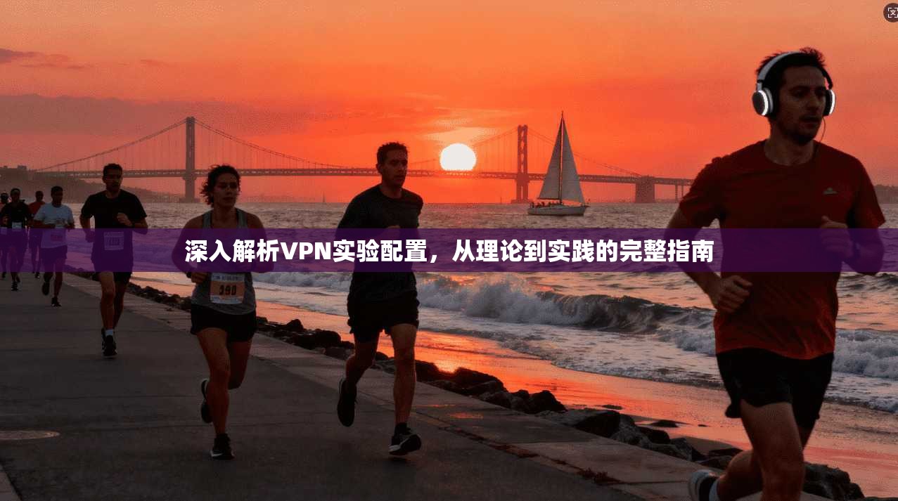 深入解析VPN实验配置，从理论到实践的完整指南