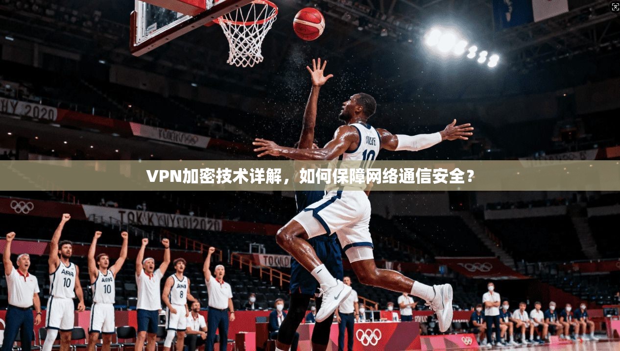 VPN加密技术详解，如何保障网络通信安全？