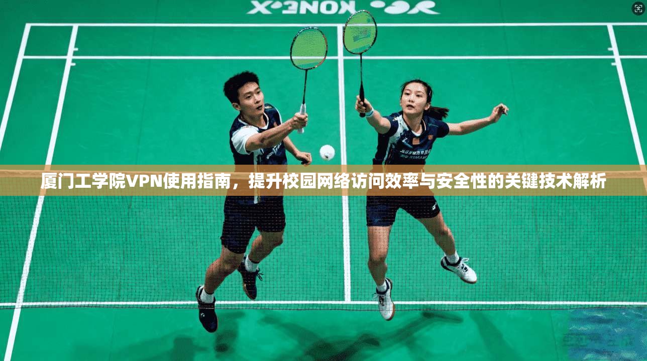 厦门工学院VPN使用指南，提升校园网络访问效率与安全性的关键技术解析