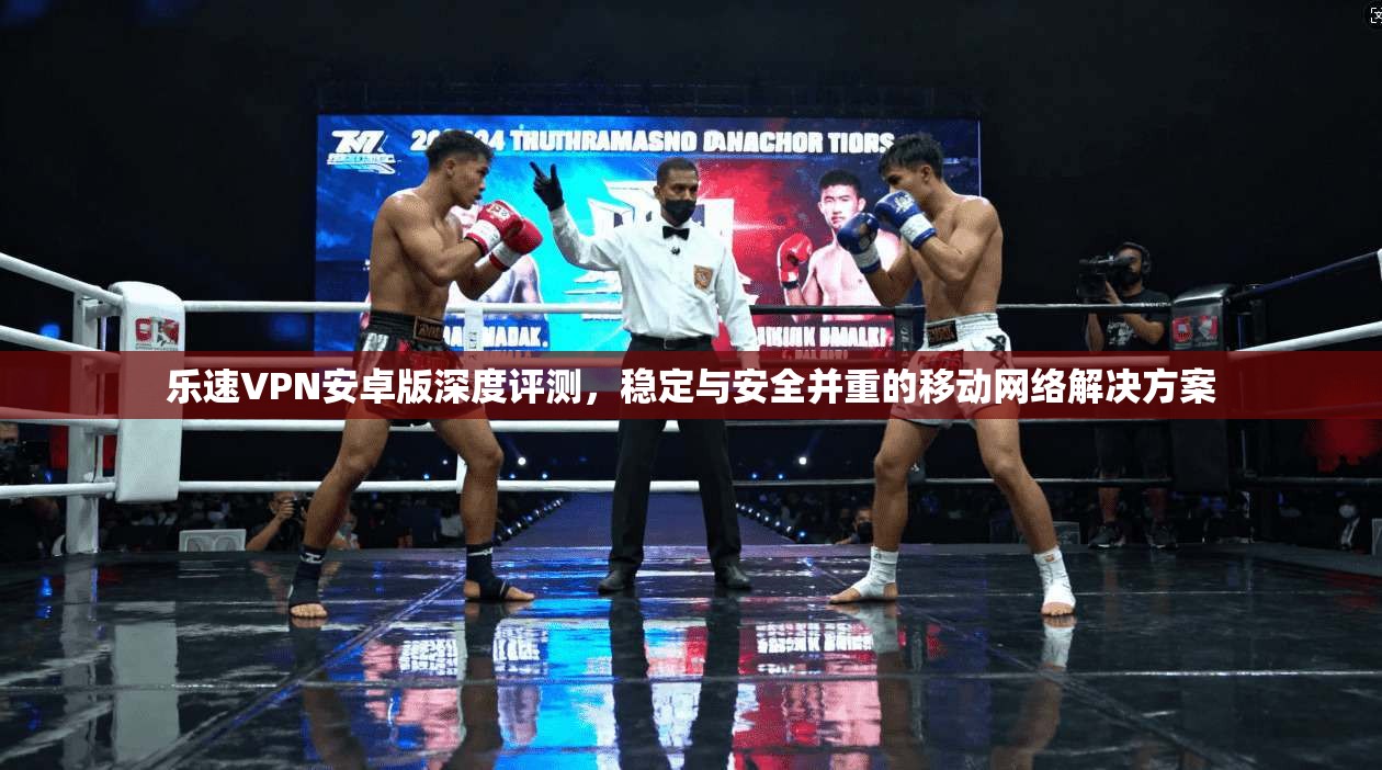 乐速VPN安卓版深度评测，稳定与安全并重的移动网络解决方案