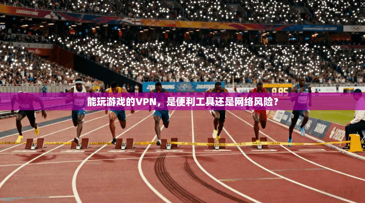 能玩游戏的VPN，是便利工具还是网络风险？