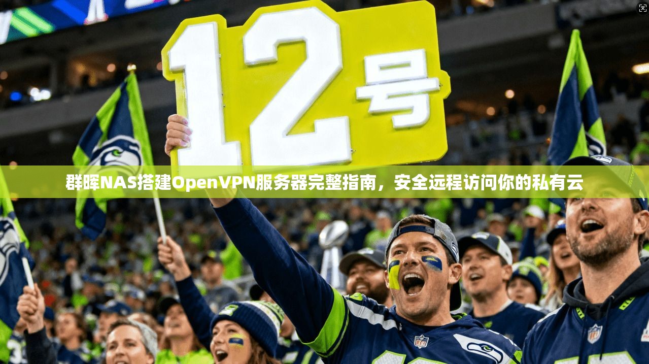 群晖NAS搭建OpenVPN服务器完整指南，安全远程访问你的私有云