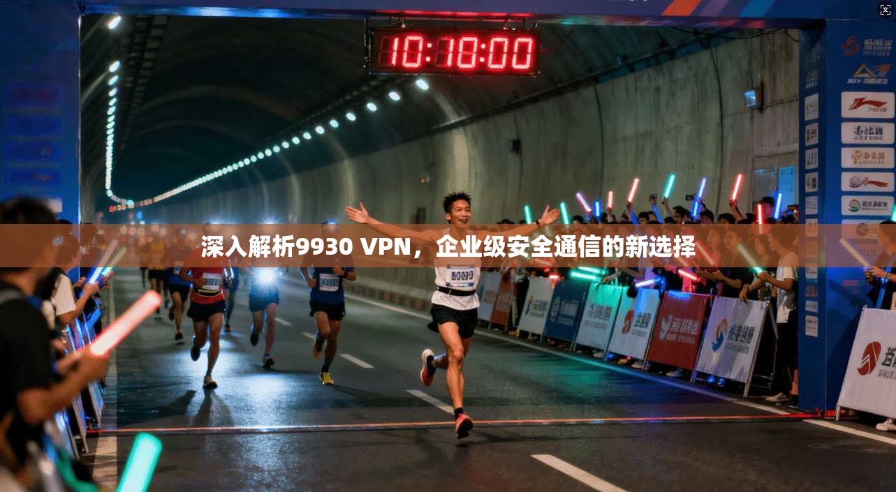 深入解析9930 VPN,企业级安全通信的新选择