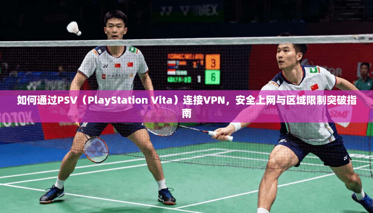 如何通过PSV(PlayStation Vita)连接VPN,安全上网与区域限制突破指南