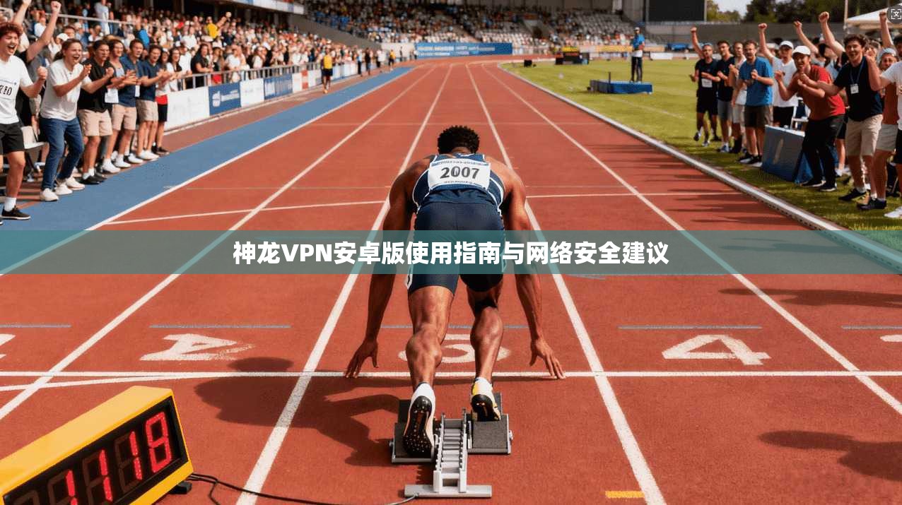 神龙VPN安卓版使用指南与网络安全建议