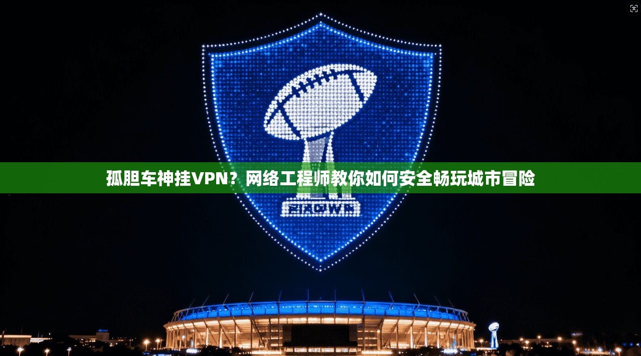 孤胆车神挂VPN？网络工程师教你如何安全畅玩城市冒险