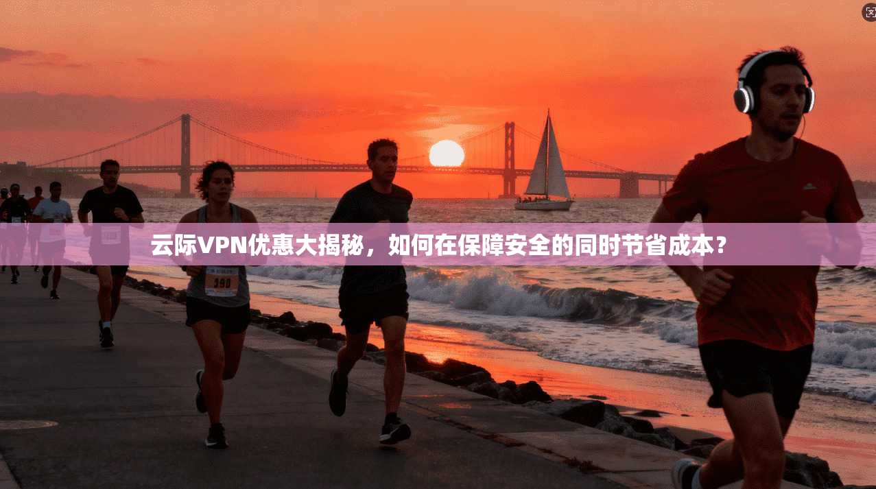 云际VPN优惠大揭秘，如何在保障安全的同时节省成本？  第1张