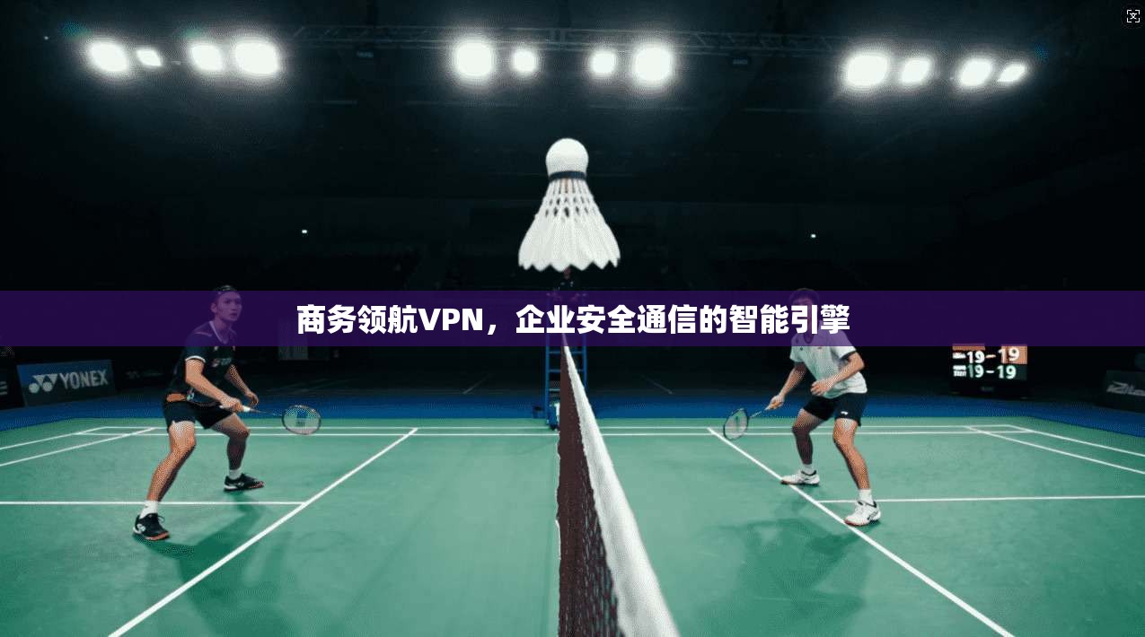 商务领航VPN,企业安全通信的智能引擎 第1张 商务领航VPN,企业安全通信的智能引擎 第1张