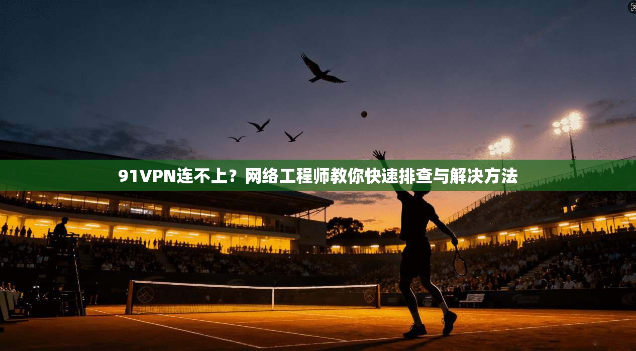 91VPN连不上？网络工程师教你快速排查与解决方法  第1张