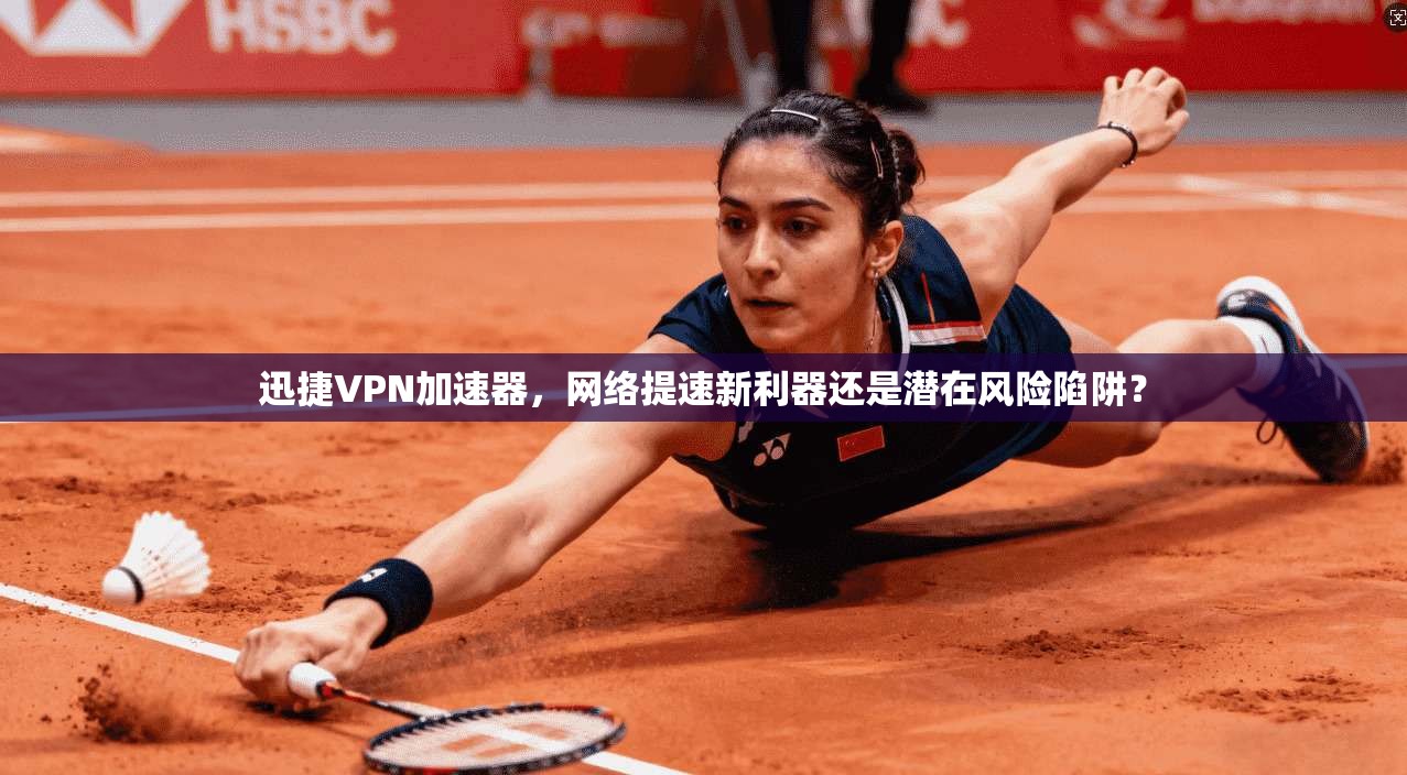 迅捷VPN加速器,网络提速新利器还是潜在风险陷阱?