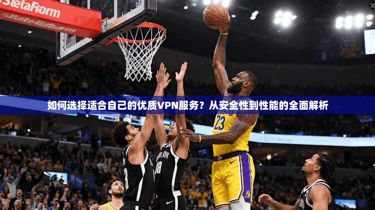 如何选择适合自己的优质VPN服务？从安全性到性能的全面解析