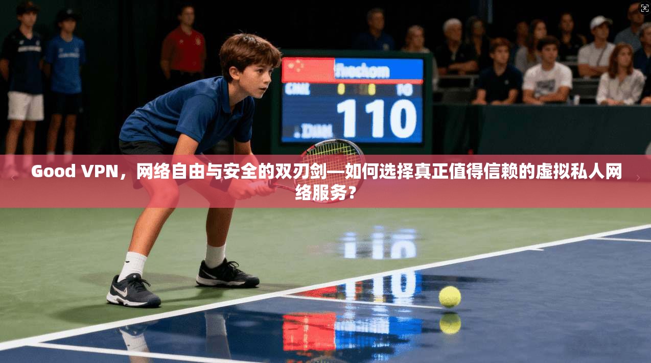 Good VPN，网络自由与安全的双刃剑—如何选择真正值得信赖的虚拟私人网络服务？